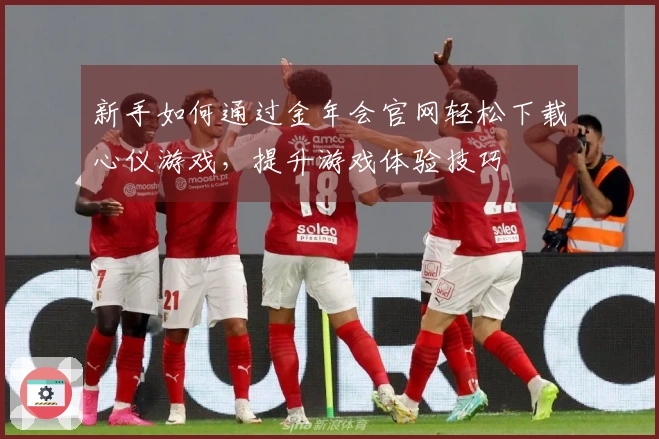 新手如何通过金年会官网轻松下载心仪游戏，提升游戏体验技巧