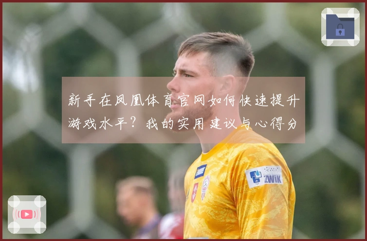 新手在凤凰体育官网如何快速提升游戏水平？我的实用建议与心得分享