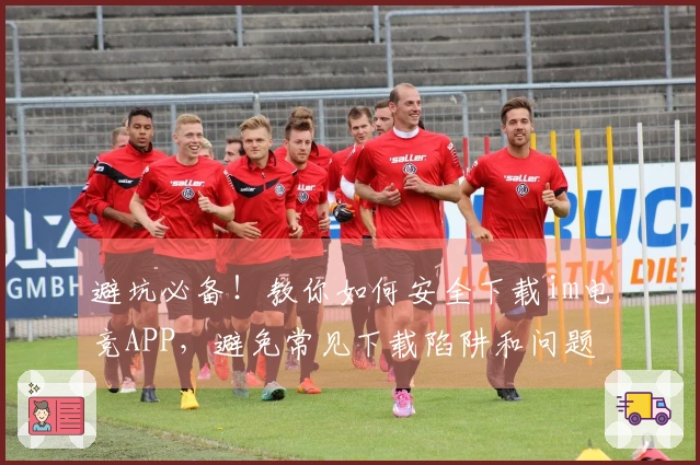 避坑必备!教你如何安全下载im电竞APP,避免常见下载陷阱和问题
