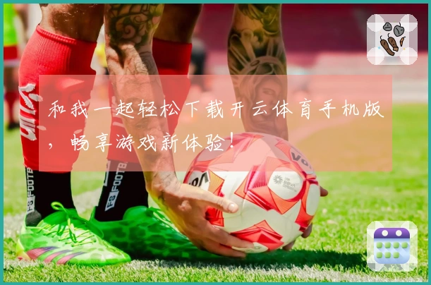 和我一起轻松下载开云体育手机版，畅享游戏新体验！
