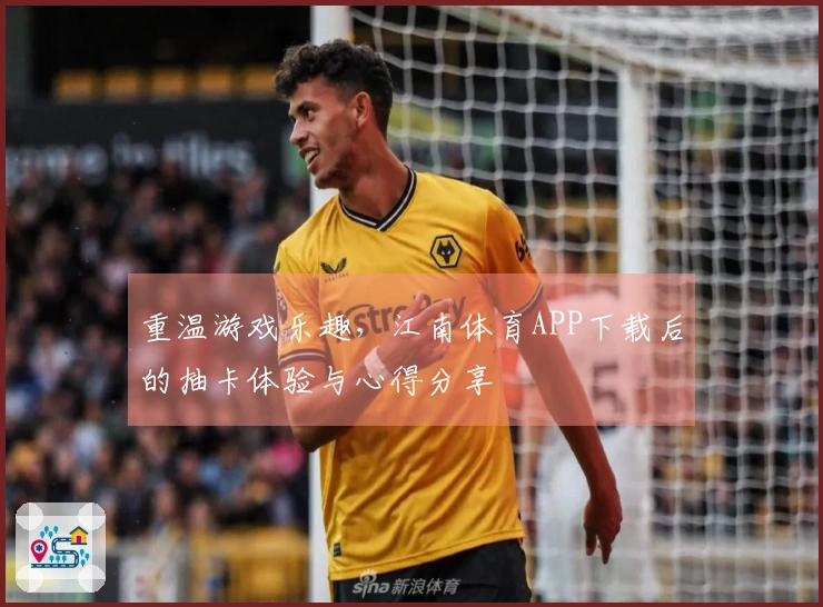 重温游戏乐趣，江南体育APP下载后的抽卡体验与心得分享