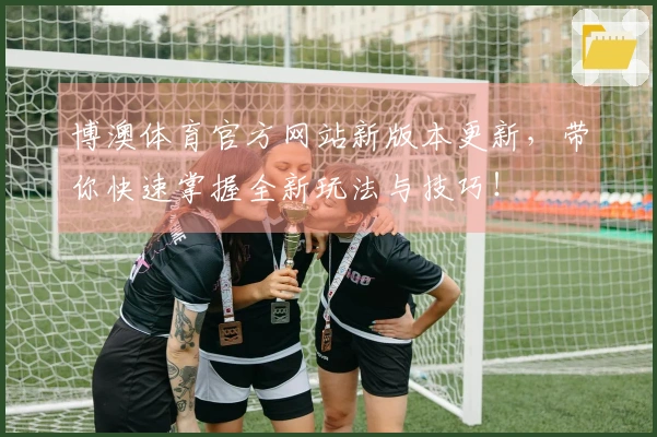 博澳体育官方网站新版本更新，带你快速掌握全新玩法与技巧！