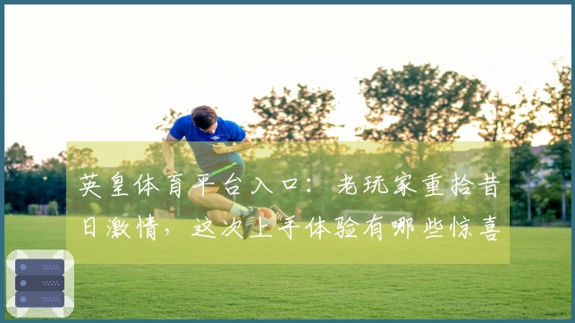 英皇体育平台入口：老玩家重拾昔日激情，这次上手体验有哪些惊喜与蜕变？