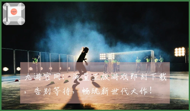 九游官网：海量正版游戏即刻下载，告别等待，畅玩新世代大作！