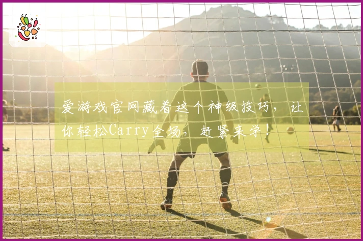 爱游戏官网藏着这个神级技巧，让你轻松Carry全场，赶紧来学！