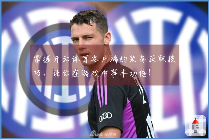 掌握开云体育客户端的装备获取技巧，让你在游戏中事半功倍！
