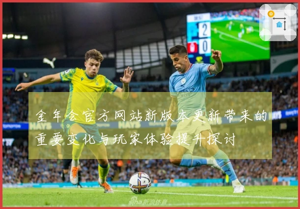 金年会官方网站新版本更新带来的重要变化与玩家体验提升探讨
