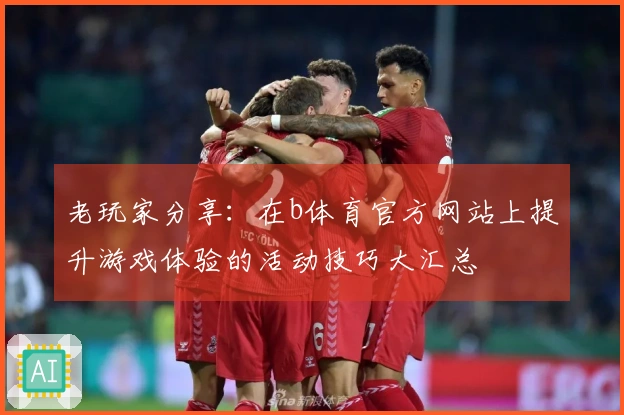 老玩家分享：在b体育官方网站上提升游戏体验的活动技巧大汇总