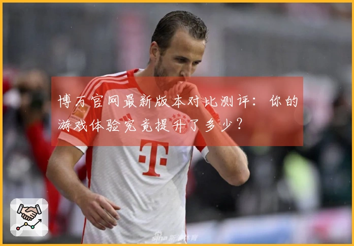 博万官网最新版本对比测评：你的游戏体验究竟提升了多少？