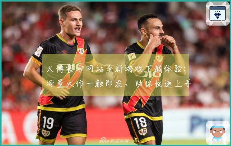 火博官方网站全新游戏下载体验：海量大作一触即发，助你快速上手畅玩无忧