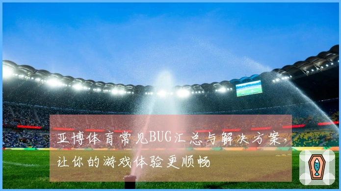 亚博体育常见BUG汇总与解决方案，让你的游戏体验更顺畅
