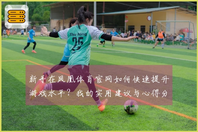 新手在凤凰体育官网如何快速提升游戏水平？我的实用建议与心得分享
