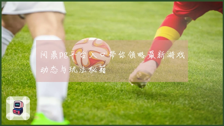 问鼎pg平台入口带你领略最新游戏动态与玩法秘籍