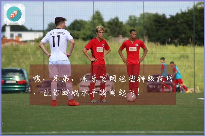 嘿，兄弟，米乐官网这些神级技巧，让你游戏水平瞬间起飞！