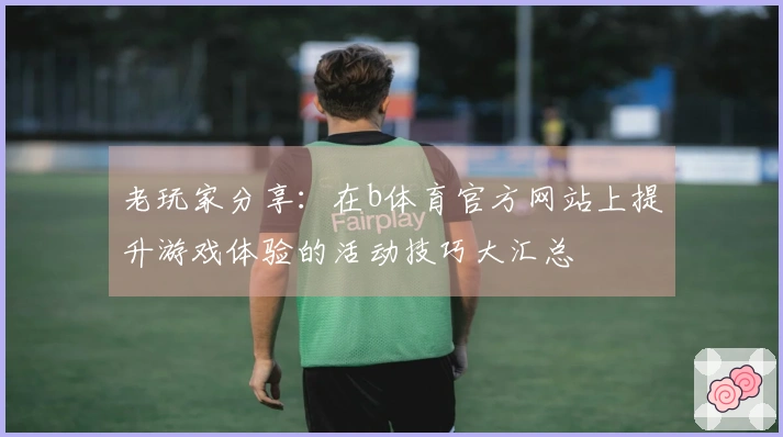 老玩家分享：在b体育官方网站上提升游戏体验的活动技巧大汇总