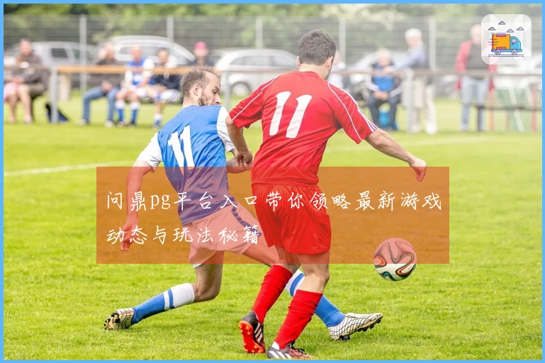 问鼎pg平台入口带你领略最新游戏动态与玩法秘籍