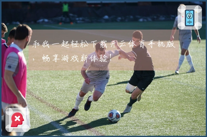 和我一起轻松下载开云体育手机版，畅享游戏新体验！