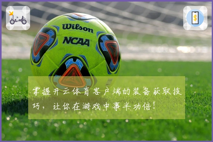 掌握开云体育客户端的装备获取技巧，让你在游戏中事半功倍！