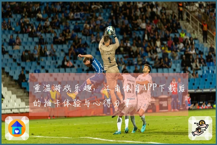 重温游戏乐趣，江南体育APP下载后的抽卡体验与心得分享
