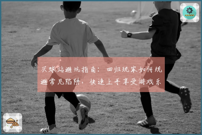 买球站避坑指南：回归玩家如何规避常见陷阱，快速上手享受游戏乐趣